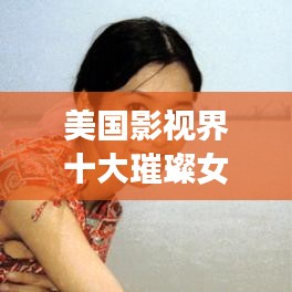 美国影视界十大璀璨女星排名,闪耀巨星榜单