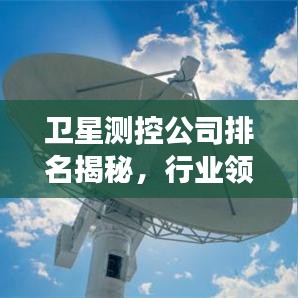 卫星测控公司排名揭秘，行业领军者的成功秘诀与实力比拼