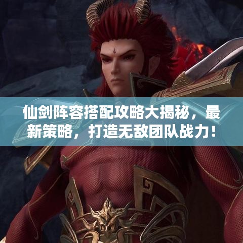 仙剑阵容搭配攻略大揭秘，最新策略，打造无敌团队战力！