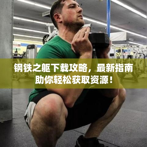 钢铁之躯下载攻略，最新指南助你轻松获取资源！