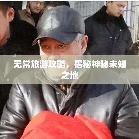 无常旅游攻略,揭秘神秘未知之地