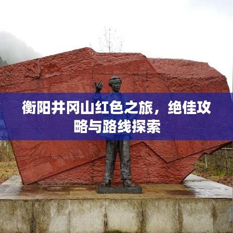 衡阳井冈山红色之旅，绝佳攻略与路线探索