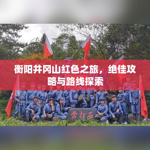 衡阳井冈山红色之旅,绝佳攻略与路线探索