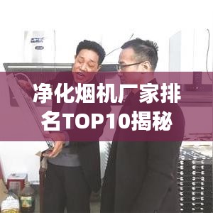 净化烟机厂家排名TOP10揭秘,权威解读行业领军者!
