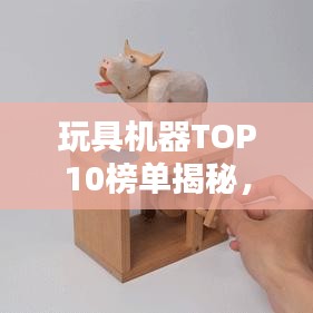 玩具机器TOP10榜单揭秘，热门机械玩具大盘点，不容错过！