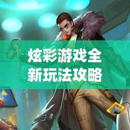 炫彩游戏全新玩法攻略视频,探索游戏世界的无尽魅力!