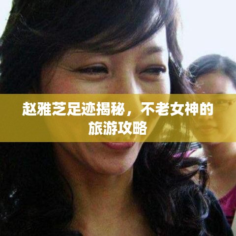 赵雅芝足迹揭秘，不老女神的旅游攻略
