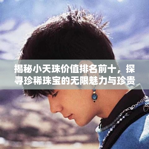 揭秘小天珠价值排名前十，探寻珍稀珠宝的无限魅力与珍贵价值