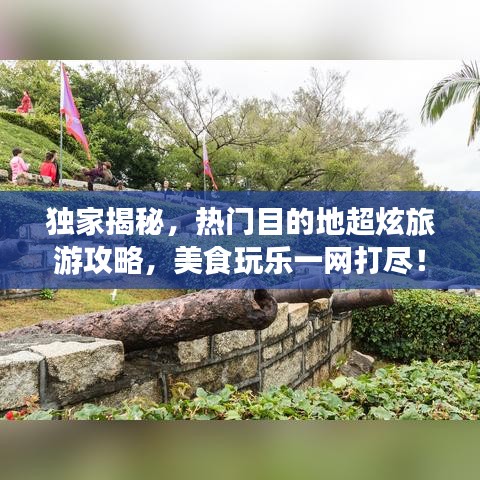 独家揭秘，热门目的地超炫旅游攻略，美食玩乐一网打尽！