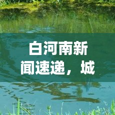 白河南新闻速递,城市新动向与发展亮点全解析