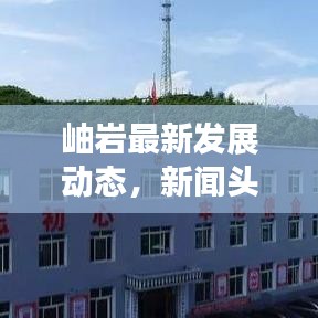 岫岩最新发展动态，新闻头条带你探寻地方新变化