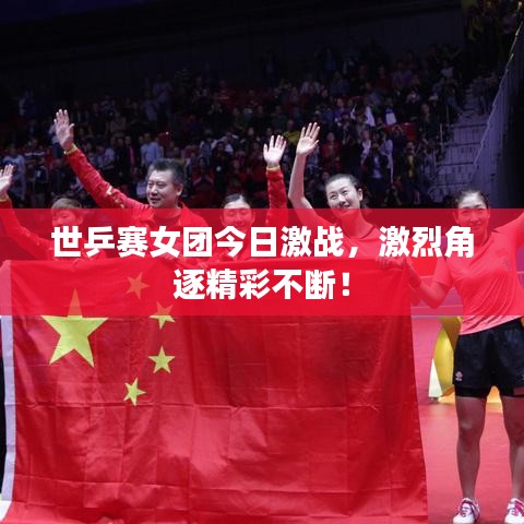 世乒赛女团今日激战,激烈角逐精彩不断!