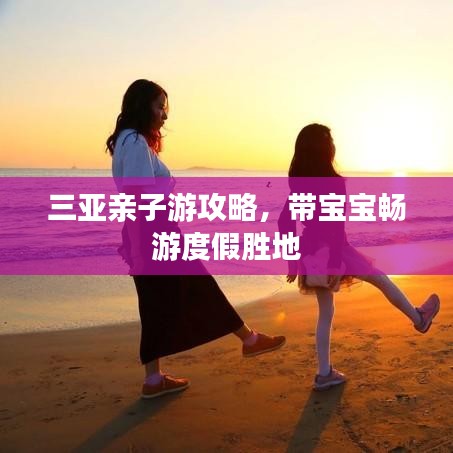 三亚亲子游攻略，带宝宝畅游度假胜地