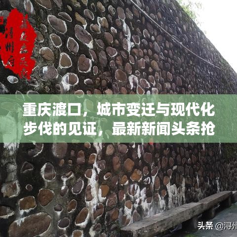 重庆渡口，城市变迁与现代化步伐的见证，最新新闻头条抢先看！