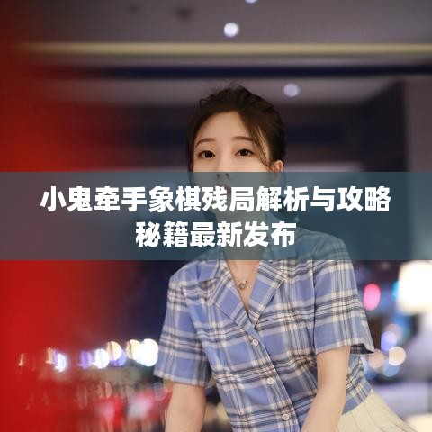 小鬼牵手象棋残局解析与攻略秘籍最新发布