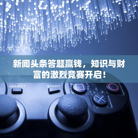 新闻头条答题赢钱,知识与财富的激烈竞赛开启!