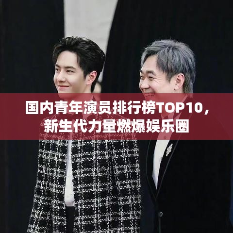 国内青年演员排行榜TOP10，新生代力量燃爆娱乐圈