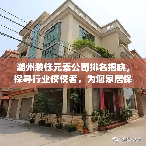 潮州装修元素公司排名揭晓，探寻行业佼佼者，为您家居保驾护航！