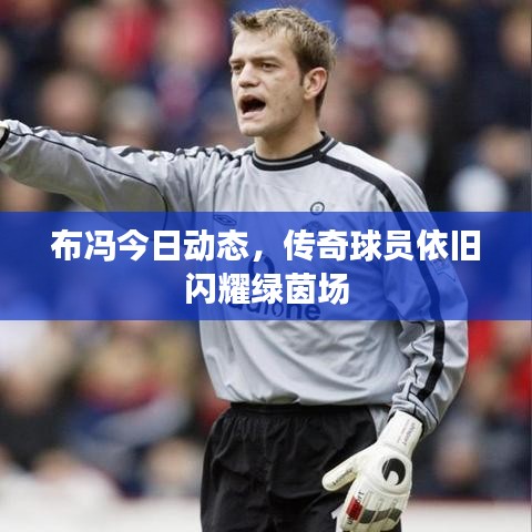 布冯今日动态，传奇球员依旧闪耀绿茵场
