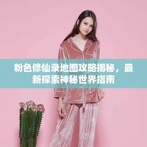 粉色修仙录地图攻略揭秘，最新探索神秘世界指南