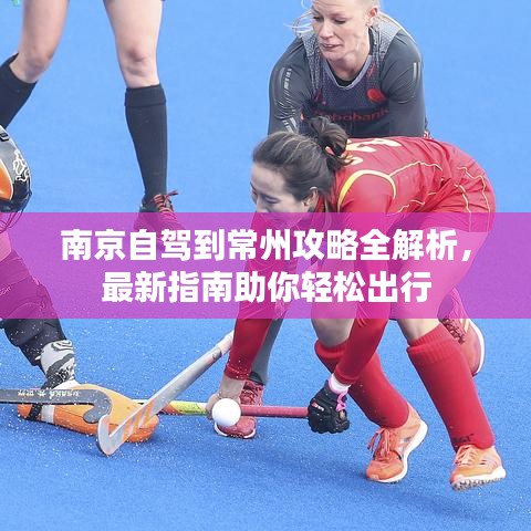 南京自驾到常州攻略全解析，最新指南助你轻松出行