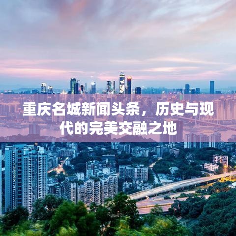 重庆名城新闻头条,历史与现代的完美交融之地
