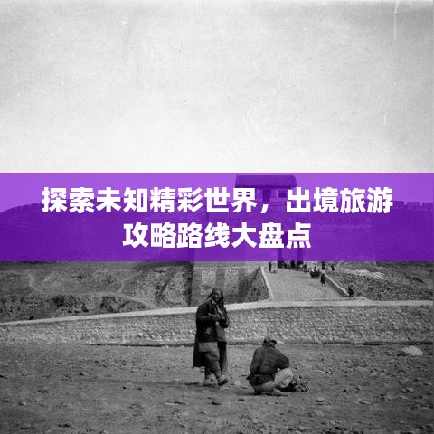 探索未知精彩世界,出境旅游攻略路线大盘点