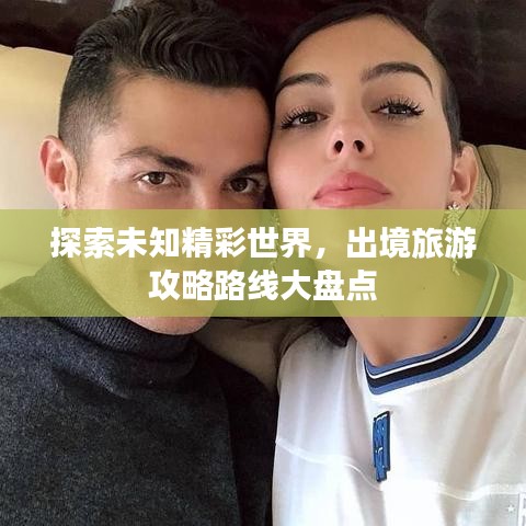 探索未知精彩世界,出境旅游攻略路线大盘点