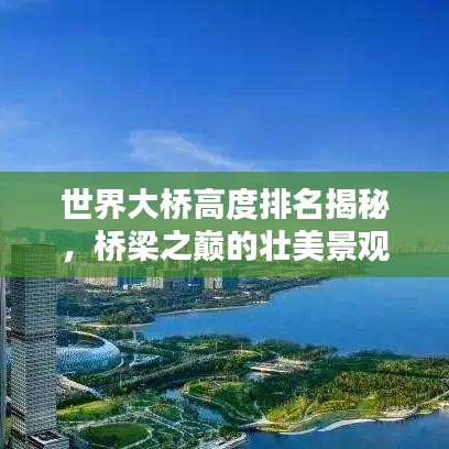 世界大桥高度排名揭秘,桥梁之巅的壮美景观探索