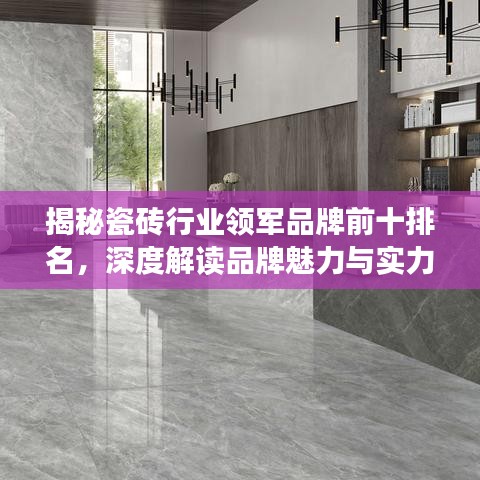 揭秘瓷砖行业领军品牌前十排名,深度解读品牌魅力与实力!