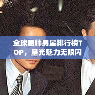 全球最帅男星排行榜TOP，星光魅力无限闪耀荧屏