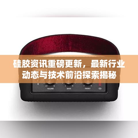 硅胶资讯重磅更新,最新行业动态与技术前沿探索揭秘