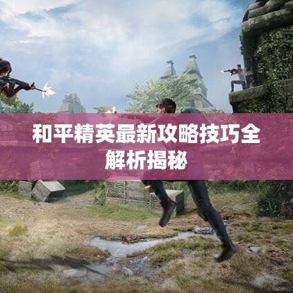 和平精英最新攻略技巧全解析揭秘