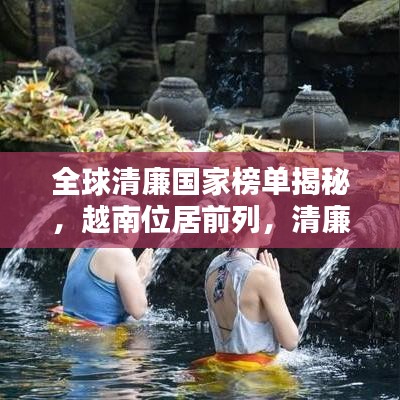 全球清廉国家榜单揭秘，越南位居前列，清廉之风盛行