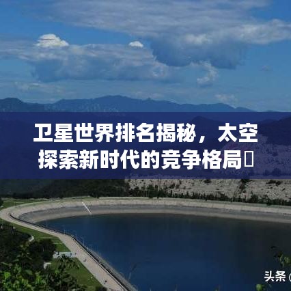 卫星世界排名揭秘,太空探索新时代的竞争格局瞭望