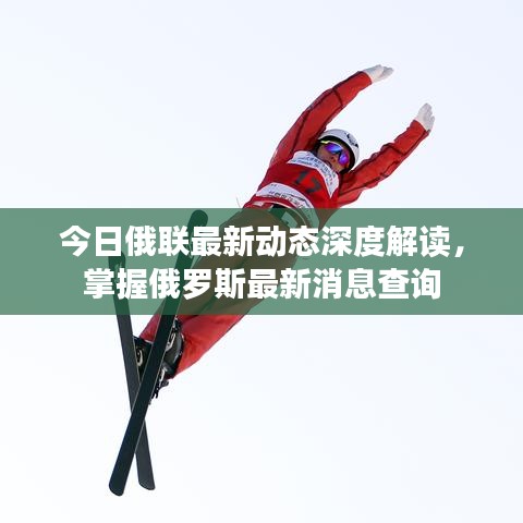 今日俄联最新动态深度解读，掌握俄罗斯最新消息查询