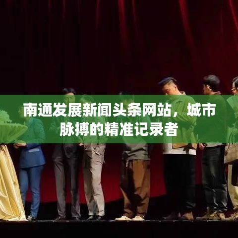 南通发展新闻头条网站,城市脉搏的精准记录者