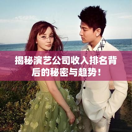揭秘演艺公司收入排名背后的秘密与趋势！