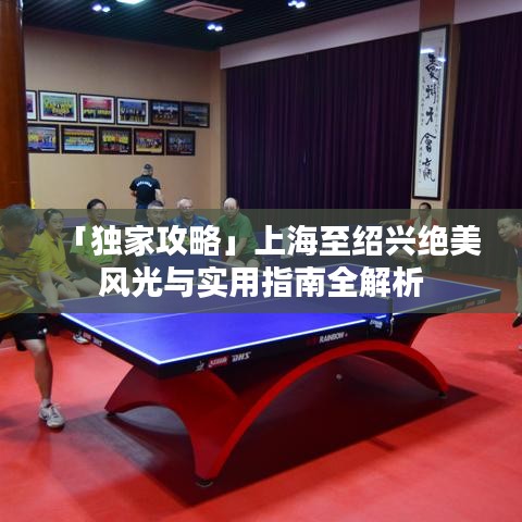 「独家攻略」上海至绍兴绝美风光与实用指南全解析