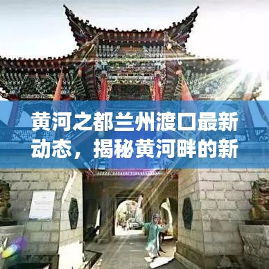 黄河之都兰州渡口最新动态，揭秘黄河畔的新发展新闻头条