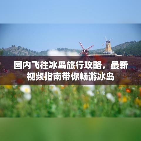 国内飞往冰岛旅行攻略，最新视频指南带你畅游冰岛