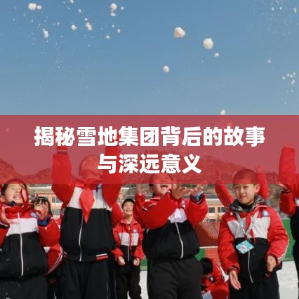 揭秘雪地集团背后的故事与深远意义