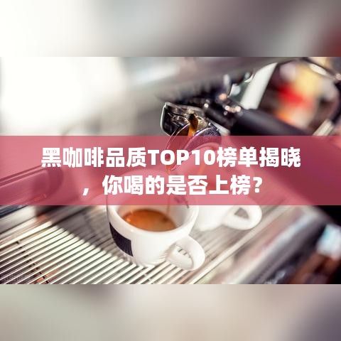 黑咖啡品质TOP10榜单揭晓，你喝的是否上榜？