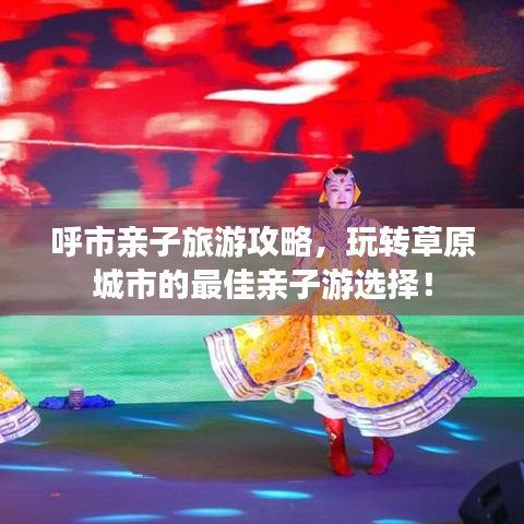 呼市亲子旅游攻略,玩转草原城市的最佳亲子游选择!