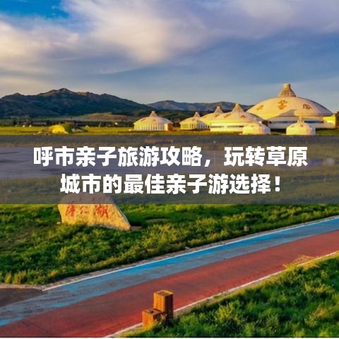 呼市亲子旅游攻略,玩转草原城市的最佳亲子游选择!