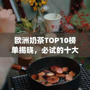 欧洲奶茶TOP10榜单揭晓，必试的十大热门奶茶之旅探索