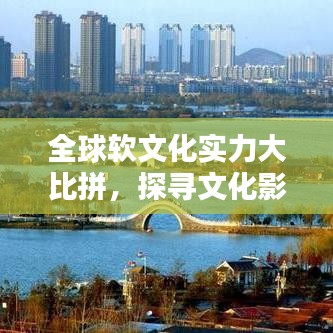 全球软文化实力大比拼，探寻文化影响力背后的排名与魅力