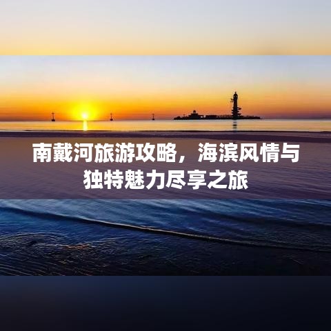 南戴河旅游攻略，海滨风情与独特魅力尽享之旅