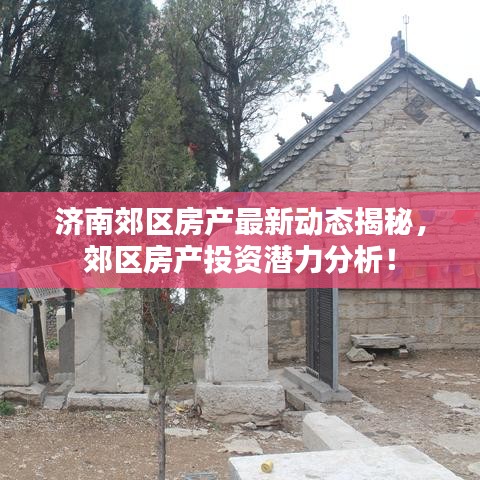 济南郊区房产最新动态揭秘，郊区房产投资潜力分析！