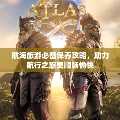 航海旅游必备保养攻略，助力航行之旅更顺畅愉快